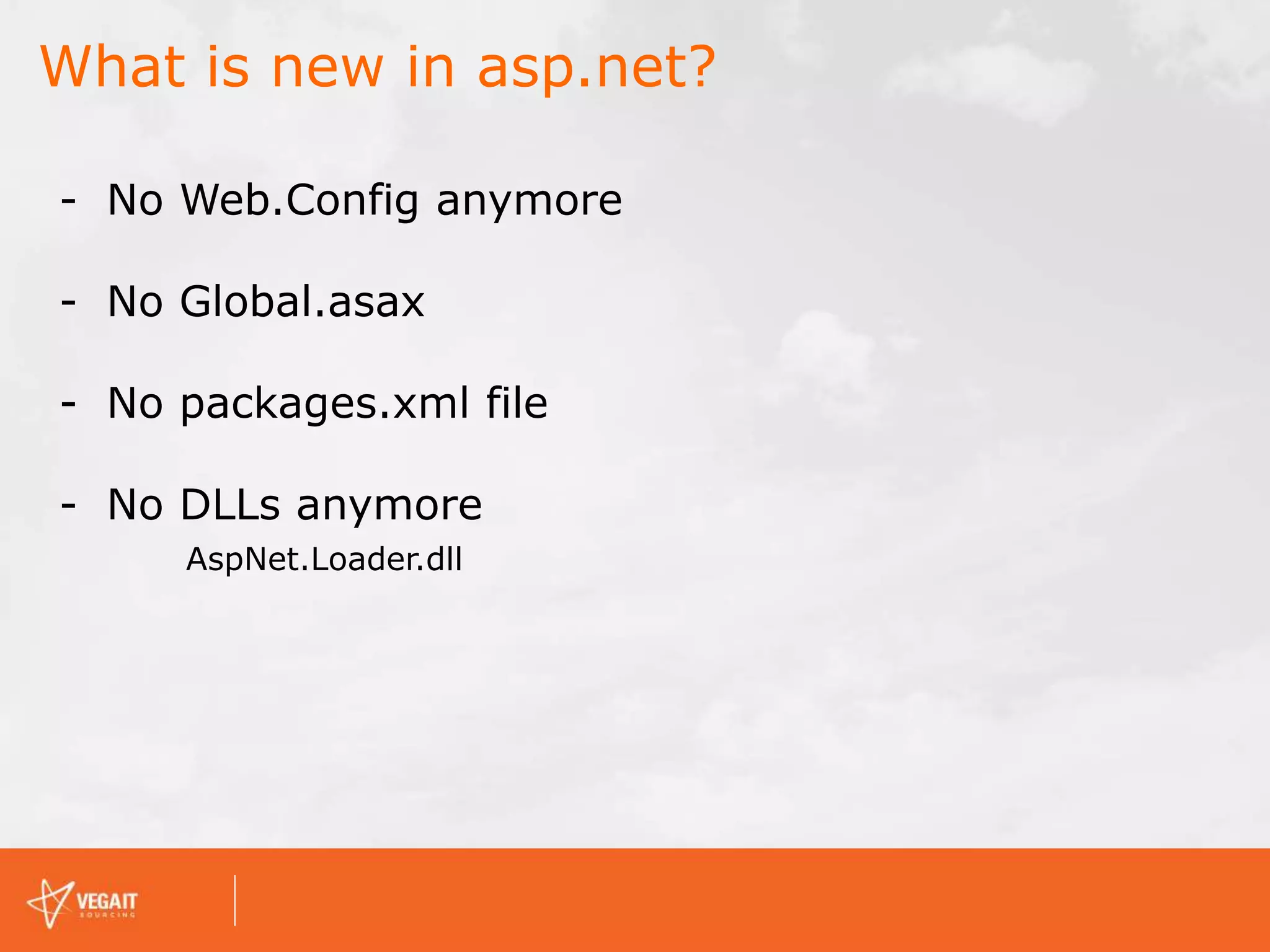 What is new in asp.net?
- No Web.Config anymore
- No Global.asax
- No packages.xml file
- No DLLs anymore
AspNet.Loader.dll
 
