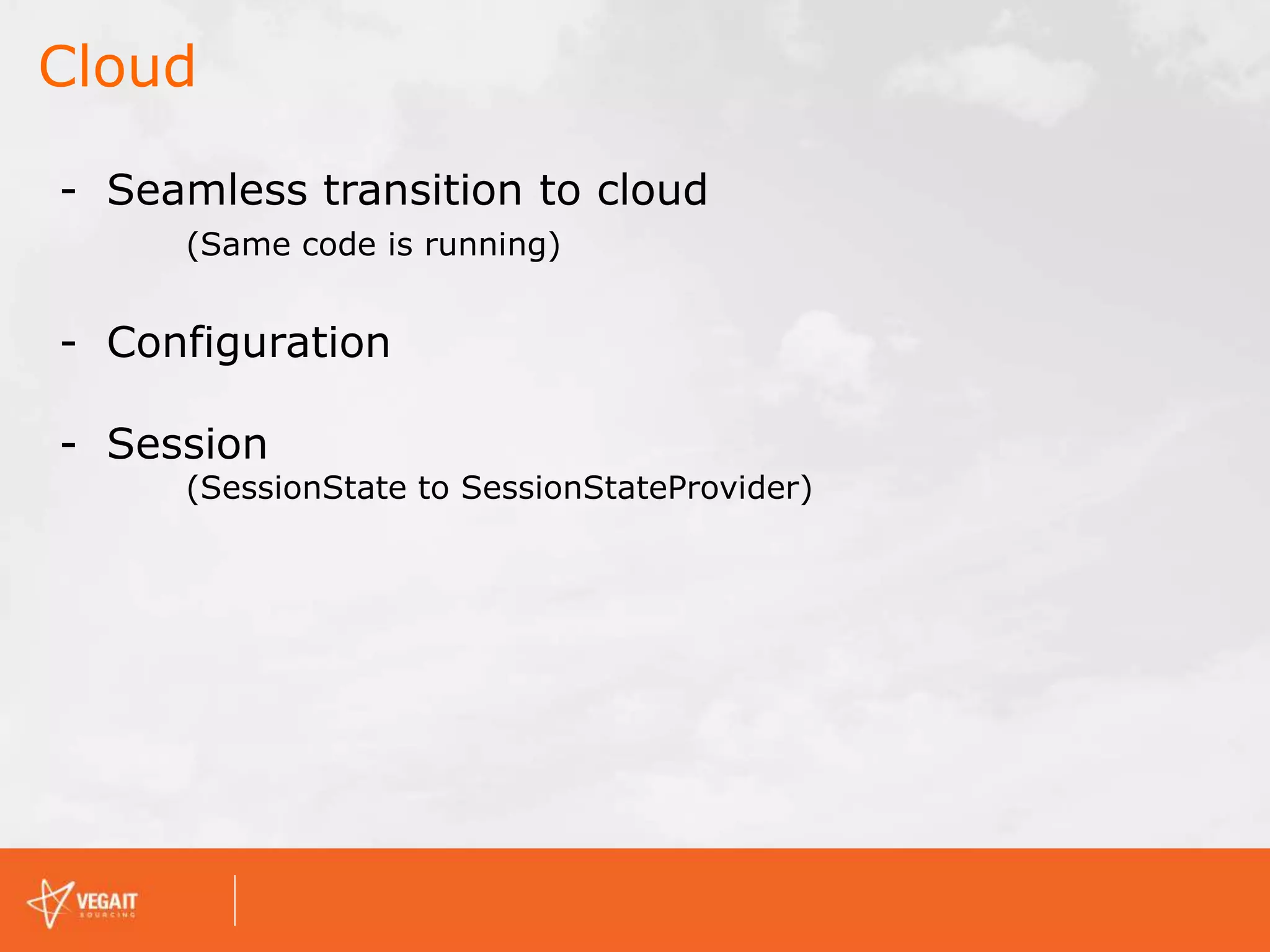 Cloud
- Seamless transition to cloud
(Same code is running)
- Configuration
- Session
(SessionState to SessionStateProvider)
 