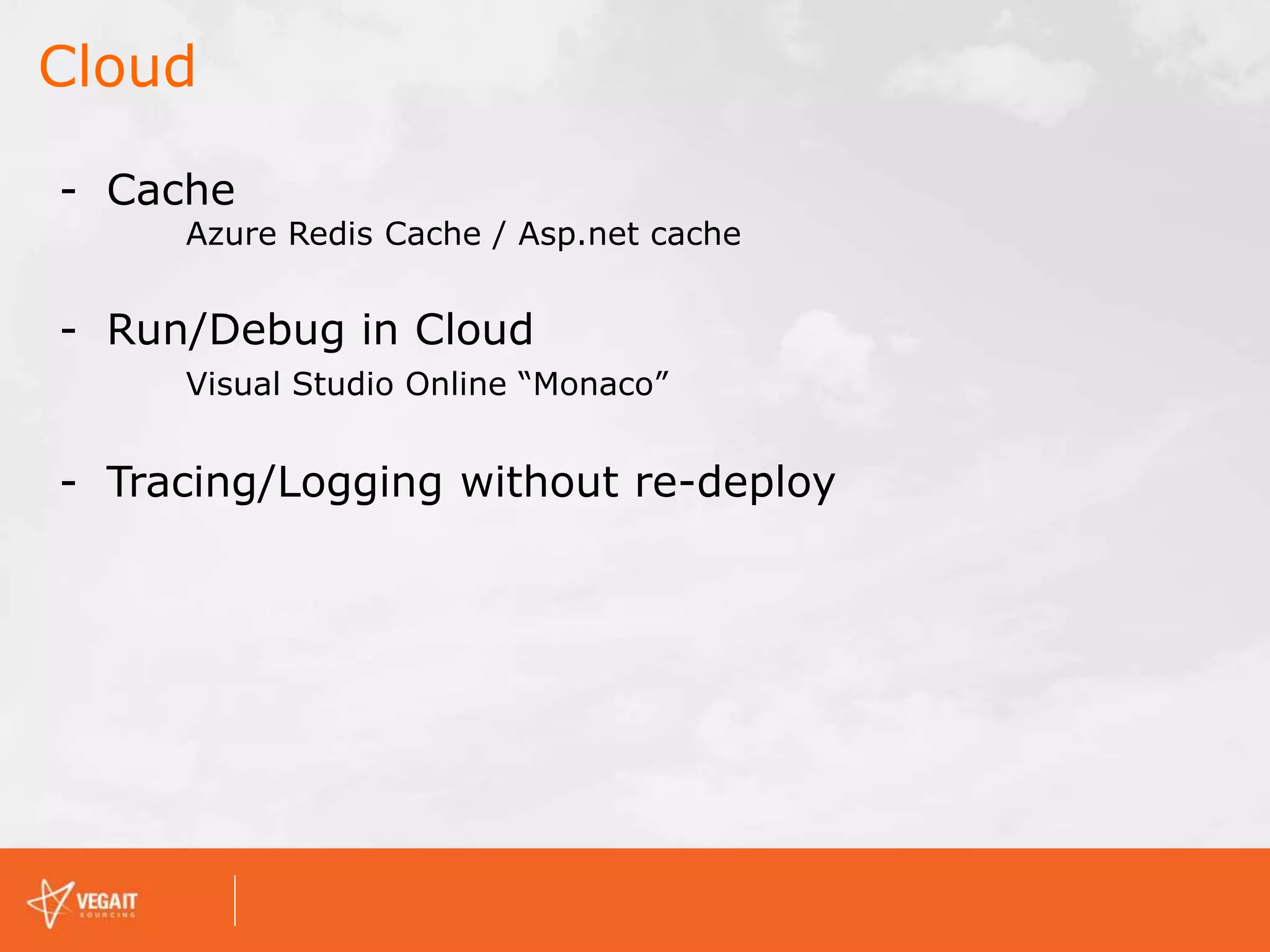 Cloud
- Cache
Azure Redis Cache / Asp.net cache
- Run/Debug in Cloud
Visual Studio Online “Monaco”
- Tracing/Logging without re-deploy
 
