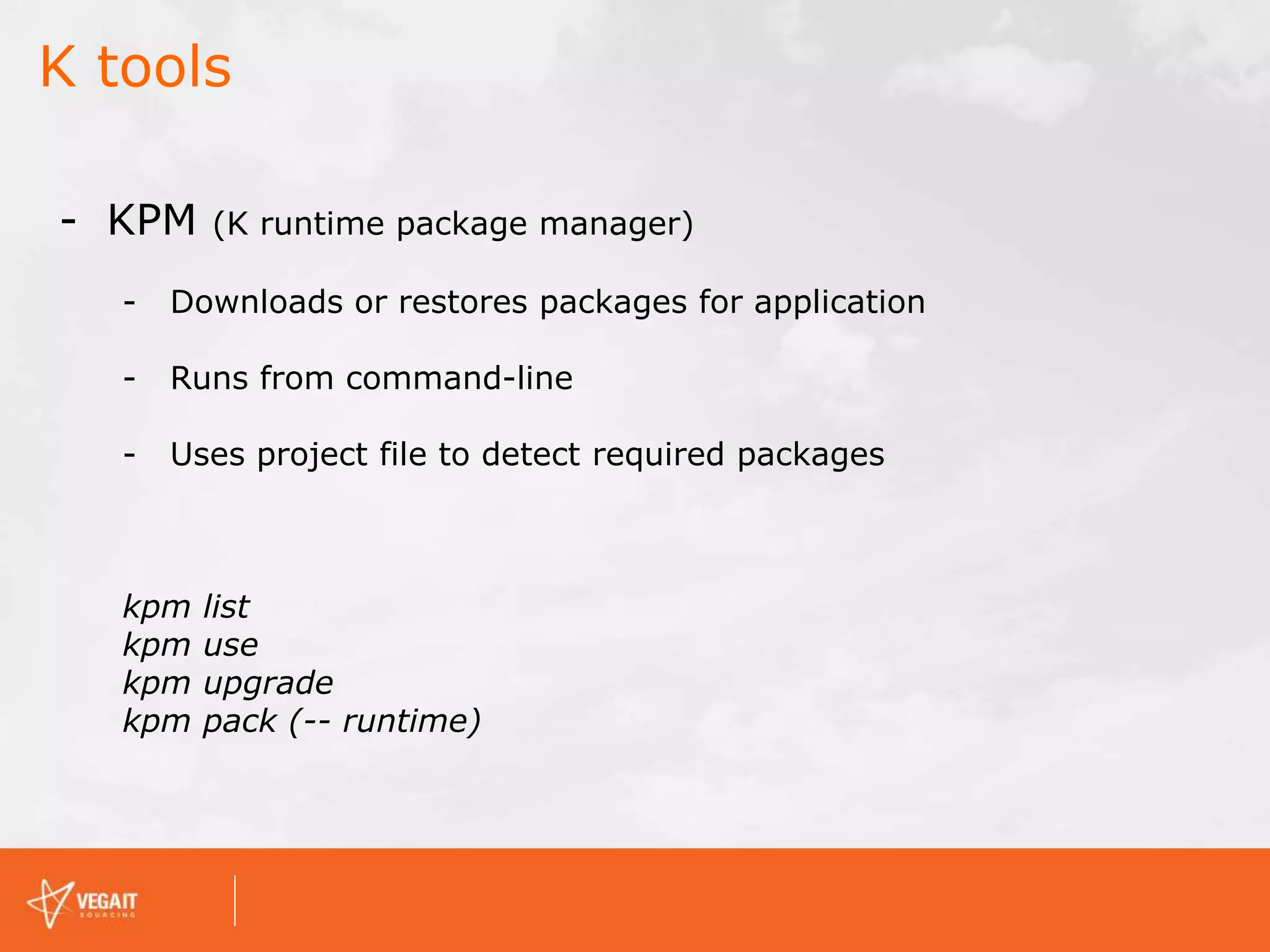 K tools
- KPM (K runtime package manager)
- Downloads or restores packages for application
- Runs from command-line
- Uses project file to detect required packages
kpm list
kpm use
kpm upgrade
kpm pack (-- runtime)
 