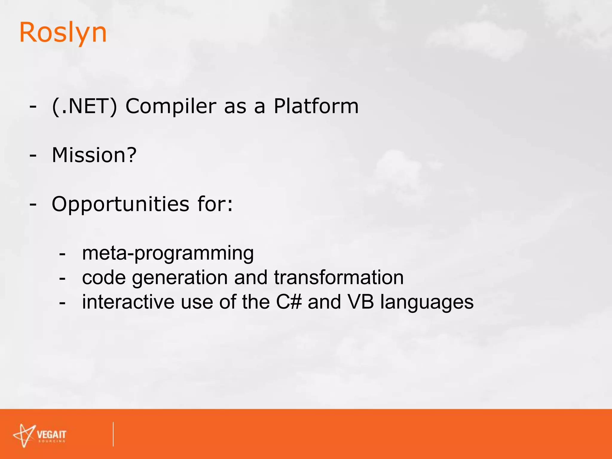 Roslyn
- (.NET) Compiler as a Platform
- Mission?
- Opportunities for:
- meta-programming
- code generation and transformation
- interactive use of the C# and VB languages
 