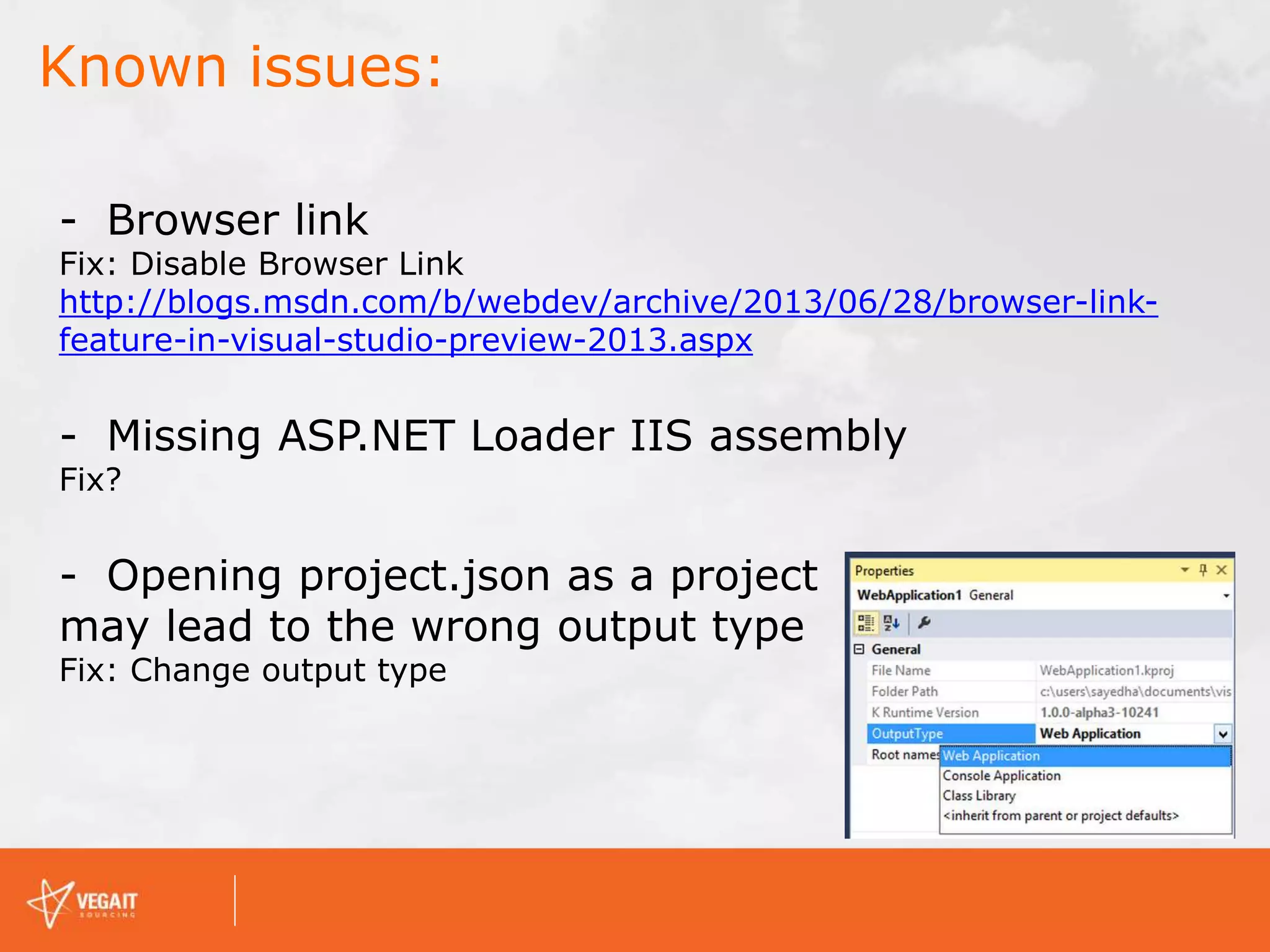 Known issues:
- Browser link
Fix: Disable Browser Link
http://blogs.msdn.com/b/webdev/archive/2013/06/28/browser-link-
feature-in-visual-studio-preview-2013.aspx
- Missing ASP.NET Loader IIS assembly
Fix?
- Opening project.json as a project
may lead to the wrong output type
Fix: Change output type
 