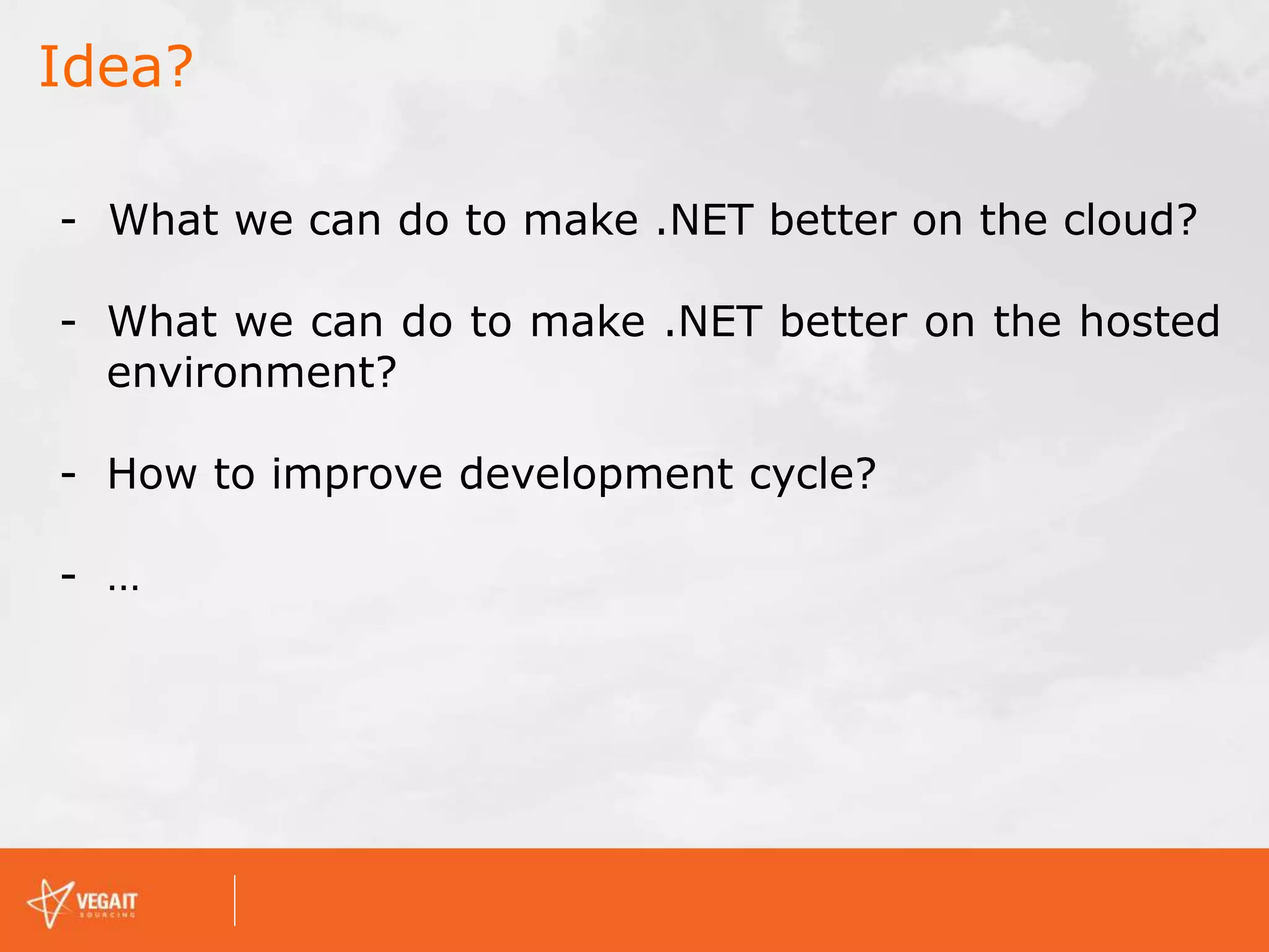Idea?
- What we can do to make .NET better on the cloud?
- What we can do to make .NET better on the hosted
environment?
- How to improve development cycle?
- …
 
