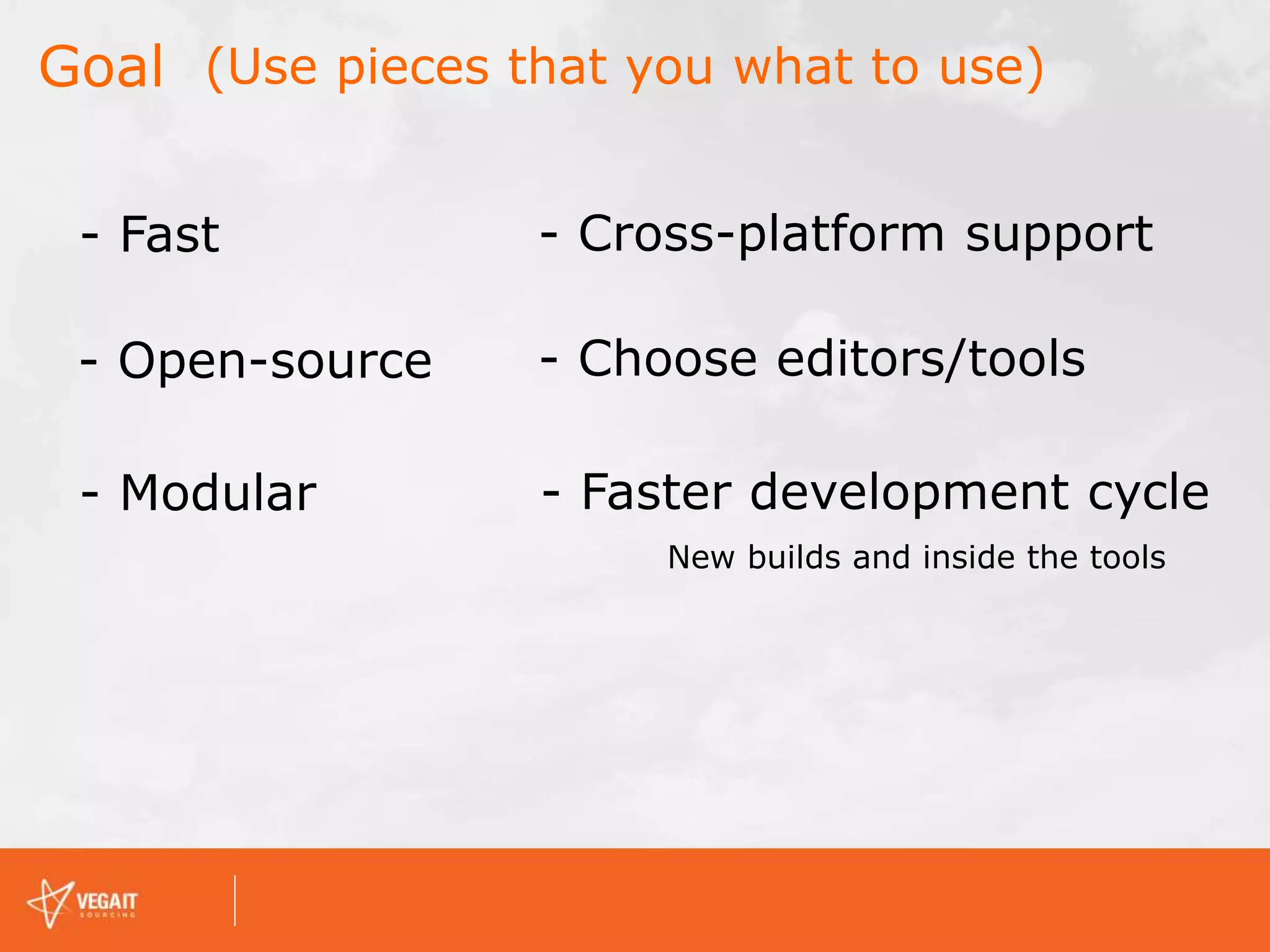 Goal
- Fast
- Open-source
- Modular
- Cross-platform support
- Choose editors/tools
- Faster development cycle
New builds and inside the tools
(Use pieces that you what to use)
 