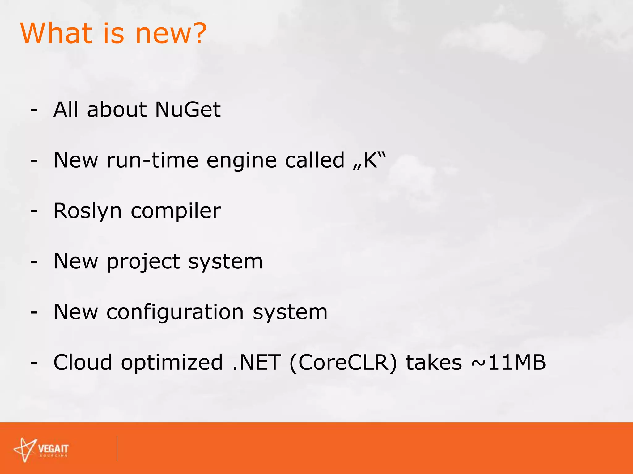 What is new?
- All about NuGet
- New run-time engine called „K“
- Roslyn compiler
- New project system
- New configuration system
- Cloud optimized .NET (CoreCLR) takes ~11MB
 