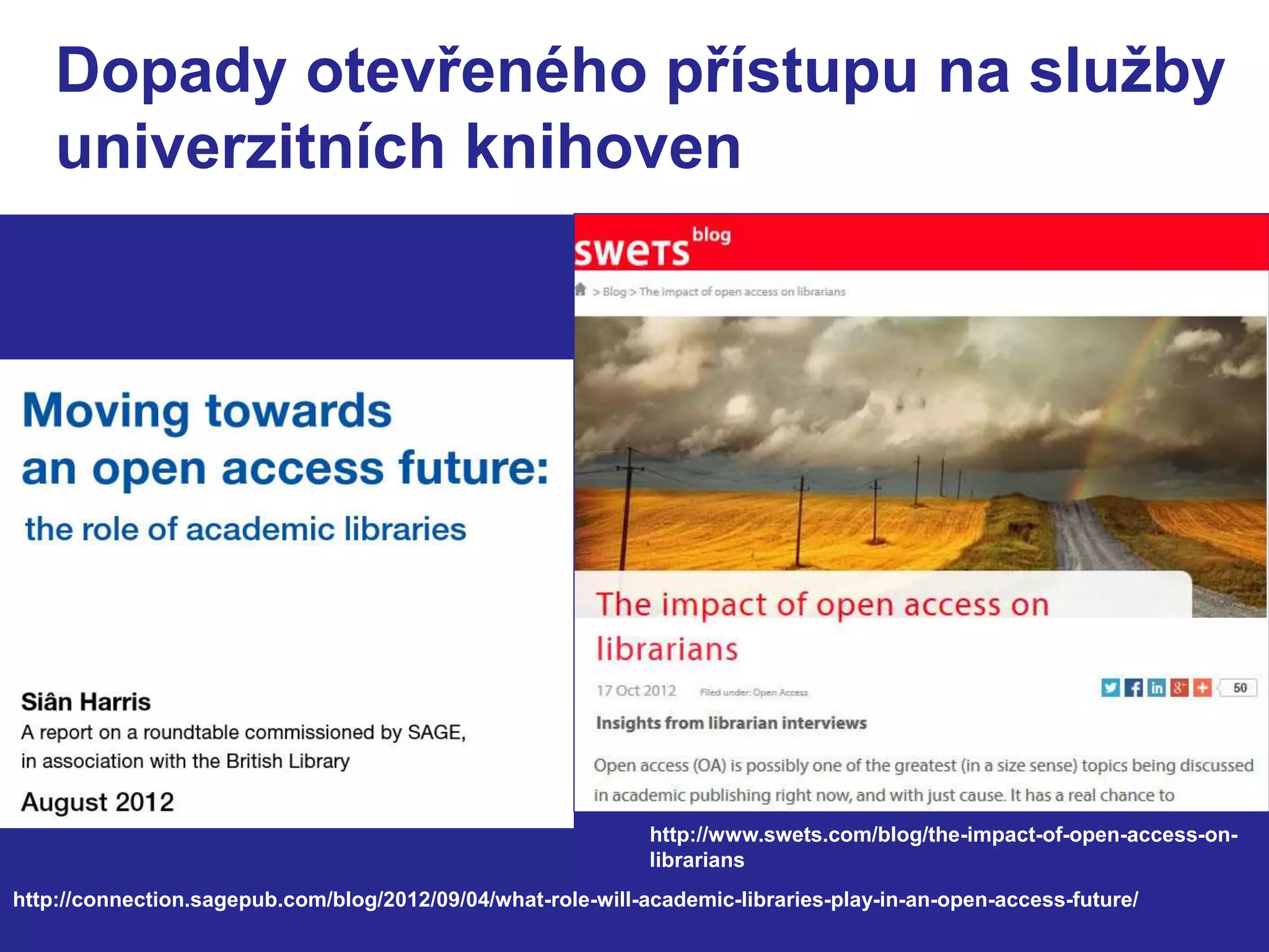 Dopady otevřeného přístupu na služby 
univerzitních knihoven 
http://www.swets.com/blog/the-impact-of-open-access-on-librarians 
http://connection.sagepub.com/blog/2012/09/04/what-role-will-academic-libraries-play-in-an-open-access-future/ 
 