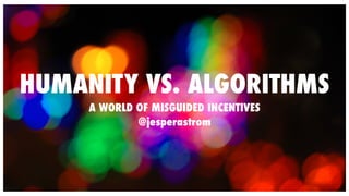 HUMANITY VS. ALGORITHMS 
A WORLD OF MISGUIDED INCENTIVES 
@jesperastrom 
 