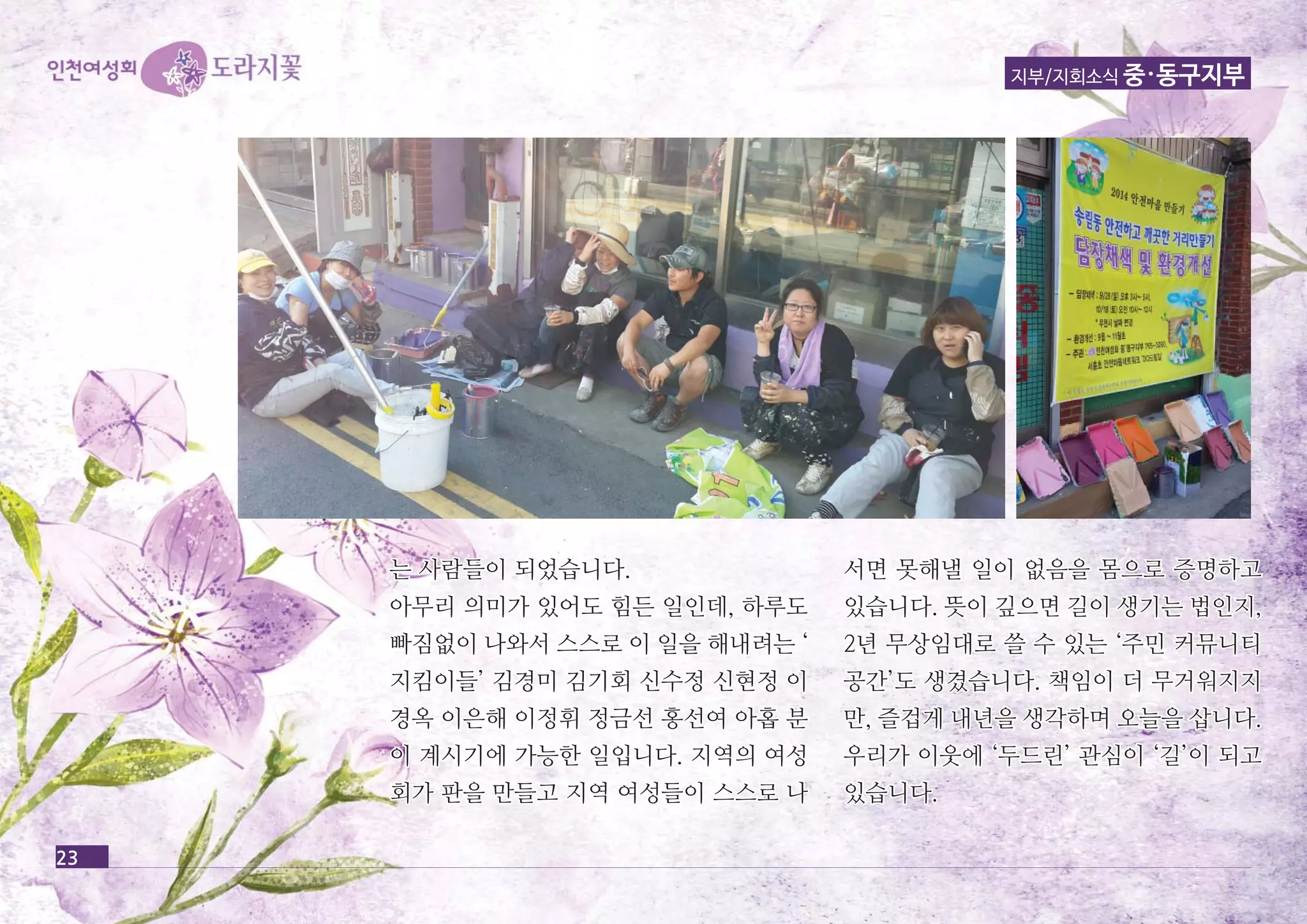 지부/지회소식 중·동구지부 
23 
는는 사사람람들들이이 되되었었습습니니다다.. 
아아무무리리 의의미미가가 있있어어도도 힘힘든든 일일인인데데,, 하하루루도도 
빠빠짐짐없없이이 나나와와서서 스스스스로로 이이 일일을을 해해내내려려는는 ‘‘ 
지지킴킴이이들들’’ 김김경경미미 김김기기회회 신신수수정정 신신현현정정 이이 
경경옥옥 이이은은해해 이이정정휘휘 정정금금선선 홍홍선선여여 아아홉홉 분분 
이이 계계시시기기에에 가가능능한한 일일입입니니다다.. 지지역역의의 여여성성 
회회가가 판판을을 만만들들고고 지지역역 여여성성들들이이 스스스스로로 나나 
서서면면 못못해해낼낼 일일이이 없없음음을을 몸몸으으로로 증증명명하하고고 
있있습습니니다다.. 뜻뜻이이 깊깊으으면면 길길이이 생생기기는는 법법인인지지,, 
22년년 무무상상임임대대로로 쓸쓸 수수 있있는는 ‘‘주주민민 커커뮤뮤니니티티 
공공간간’’도도 생생겼겼습습니니다다.. 책책임임이이 더더 무무거거워워지지지지 
만만,, 즐즐겁겁게게 내내년년을을 생생각각하하며며 오오늘늘을을 삽삽니니다다.. 
우우리리가가 이이웃웃에에 ‘‘두두드드린린’’ 관관심심이이 ‘‘길길’’이이 되되고고 
있있습습니니다다.. 
 