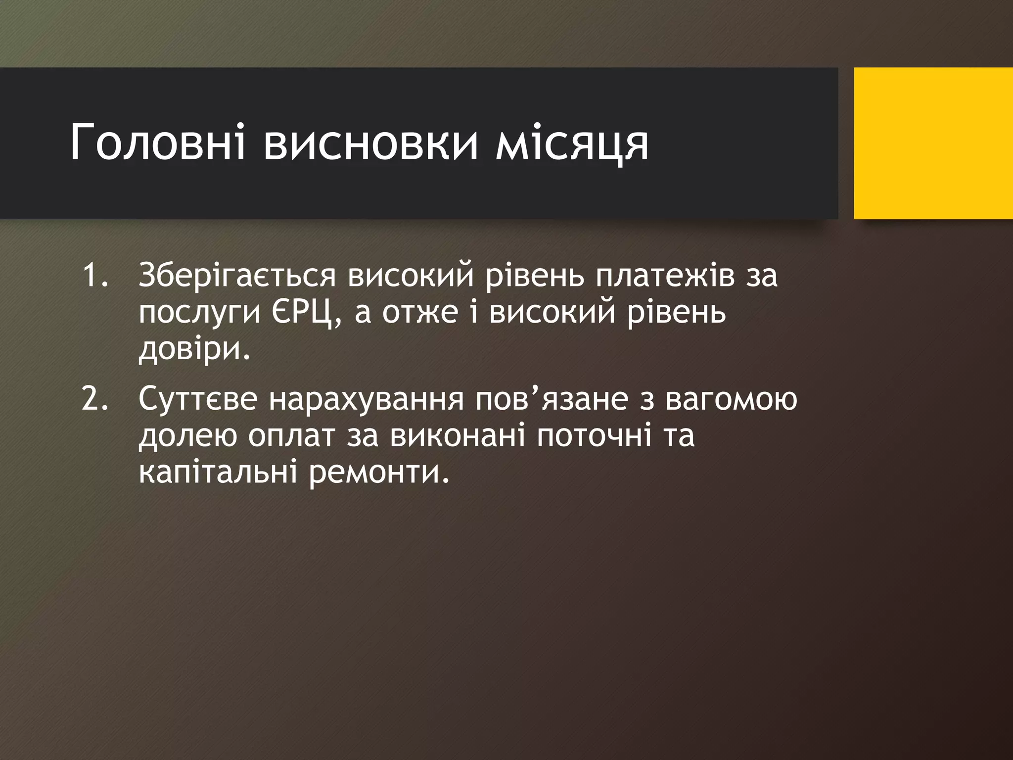 Головні висновки місяця 
1. Зберігається високий рівень платежів за 
послуги ЄРЦ, а отже і високий рівень 
довіри. 
2. Суттєве нарахування пов’язане з вагомою 
долею оплат за виконані поточні та 
капітальні ремонти. 
 