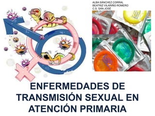 ALBA SÁNCHEZ CORRAL 
BEATRIZ VILARIÑO ROMERO 
C.S. SAN JOSÉ 
ENFERMEDADES DE 
TRANSMISIÓN SEXUAL EN 
ATENCIÓN PRIMARIA 
 