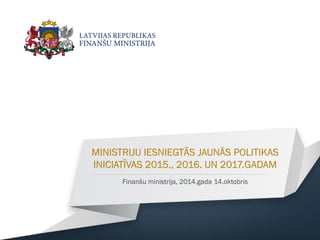 MINISTRIJU IESNIEGTĀS JAUNĀS POLITIKAS INICIATĪVAS 2015., 2016. UN 2017.GADAM 
Finanšu ministrija, 2014.gada 14.oktobris  