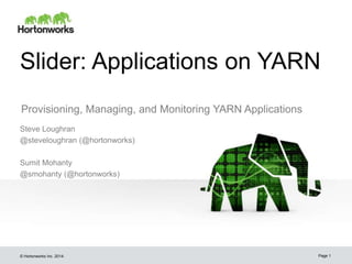 Slider: Applications on YARN 
Provisioning, Managing, and Monitoring YARN Applications 
Steve Loughran 
@steveloughran (@hortonworks) 
Sumit Mohanty 
@smohanty (@hortonworks) 
© Hortonworks Inc. 2014: 
Page 1 
 