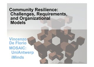 Community Resilience: 
Challenges, Requirements, 
and Organizational 
Models 
Vincenzo 
De Florio 
MOSAIC: 
UniAntwerp 
iMinds 
 