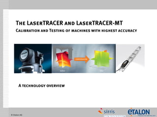 © Etalon AG 
The LaserTRACER and LaserTRACER-MTCalibration and Testing of machines with highest accuracy 
A technology overview  