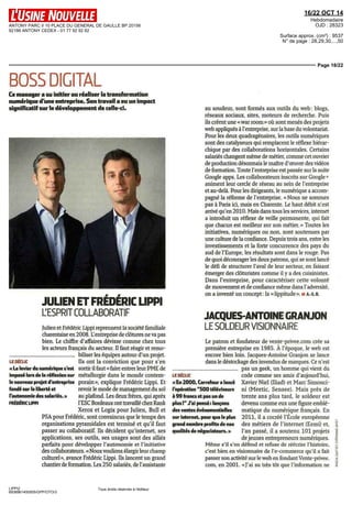 ANTONY PARC II 10 PLACE DU GENERAL DE GAULLE BP 20156 
92186 ANTONY CEDEX - 01 77 92 92 92 
16/22 OCT 14 
Hebdomadaire 
OJD : 28323 
Surface approx. (cm²) : 9537 
N° de page : 28,29,30,...,50 
Page 18/22 
BOSS DIGITAL 
Ce manager a su initier ou réaliser la transformation 
numérique d'une entreprise. Son travail a eu un impact 
significatif sur le développement de celle-ci. 
JULIEN ET FREDERIC LIPPI 
L'ESPRIT COLLABORATIF 
Julien et Frederic Lippi reprennent la société familiale 
charentaise en 2008 L'entreprise de clôtures ne va pas 
bien Le chiffre d'affaires dévisse comme chez tous 
les acteurs français du secteur II faut réagir et remo-biliser 
PSA pour Frédéric, sont convaincus que le temps des 
organisations pyramidales est terminé et qu'il faut 
passer au collaboratif Ils décident qu'mternet, ses 
applications, ses outils, ses usages sont des alliés 
parfaits pour développer l'autonomie et l'initiative 
des collaborateurs «Nous voulions élargir leur champ 
culturel», avance Frédéric Lippi Ils lancent un grand 
chantier de formation Les 250 salariés, de l'assistante 
LIPPI2 
6938961400505/GPP/OTO/3 
les équipes autour d'un projet 
Ils ont la conviction que pour s'en 
sortir il faut «faire entrer leur PME de 
métallurgie dans le monde contem 
poram», explique Frédéric Lippi Et 
revoir le mode de management du sol 
au plafond Les deux frères, qui après 
l'ESC Bordeaux ont travaille chez Rank 
Xerox et Logix pour Julien, Bull et 
Tous droits réservés à l'éditeur 
LE DÉCLIC 
« Le levier du numérique s'est 
imposé lors de la réflexion sur 
le nouveau projet d'entreprise 
fondé sur la liberté et 
l'autonomie des salariés. » 
FRÉDÉRIC LIPP! 
au soudeur, sont formés aux outils du web blogs, 
réseaux sociaux, sites, moteurs de recherche Puis 
ils créent une «war room» où sont menés des projets 
web appliques à l'entreprise, sur la base du volontariat 
Pour les deux quadragénaires, les outils numeriques 
sont des catalyseurs qui remplacent le réflexe hiérar-chique 
par des collaborations horizontales Certains 
salanes changent même de metier, comme cet ouvner 
de production désormais le maître d'oeuvre des videos 
de formation Toute l'entreprise est passée sur la suite 
Google apps Les collaborateurs inscrits sur Google + 
animent leur cercle de réseau au sein de l'entreprise 
et au-delà Pour les dirigeants, le numérique a accom-pagné 
la réforme de l'entreprise « Nous ne sommes 
pas à Paris ici, maîs en Charente Le haut débit n'est 
arrivé qu'en 2010 Maîs dans tous les services, internet 
a introduit un réflexe de veille permanente, qui fait 
que chacun est meilleur sur son métier » Toutes les 
initiatives, numériques ou non, sont soutenues par 
une culture de la confiance Depuis trois ans, entre les 
investissements et la forte concurrence des pays du 
sud de l'Europe, les résultats sont dans le rouge Pas 
de quoi décourager les deux patrons, qui se sont lancé 
le défi de structurer l'aval de leur secteur, en faisant 
émerger des clôtunstes comme il y a des cuismistes 
Dans l'entreprise, pour caractériser cette volonté 
de mouvement et de confiance même dans l'adversité, 
on a inventé un concept la « hppitude » u A.-s. B. 
JACQUES-ANTOINE GRANJON 
LE SOLDEUR VISIONNAIRE 
Le patron et fondateur de vente-privée com crée sa 
première entreprise en 1985 A l'époque, le web est 
encore bien lom Jacques-Antoine Granjon se lance 
dans le destockage des invendus de marques Ce n'est 
pas un geek, un homme qui vient du 
code comme ses amis d'aujourd'hui, 
Xavier Niel (Iliad) et Marc Simonci-m 
(Meetic, Sensée) Maîs près de 
trente ans plus tard, le soldeur est 
devenu comme eux une figure emblé-matique 
du numérique français En 
2011, il a cocréé l'École européenne 
des métiers de l'mternet (Eemi; et, 
l'an passé, il a soutenu 101 projets 
déjeunes entrepreneurs numeriques 
LE DÉCLIC 
« En 2000, Carrefour a lancé 
l'opération "500 téléviseurs 
à 99 francs et pas un de 
plus !" J'ai pensé : lançons 
des ventes événementielles 
sur internet, pour que le plus 
grand nombre profite de nos 
qualités de négociateurs. » 
Même s'il s'en défend et refuse de réécrire l'histoire, 
c'est bien en visionnaire de l'e-commerce qu'il a fait 
passer son activité sur le web en fondant Vente-privée 
com, en 2001 «J'ai su très tôt que l'information ne 
 