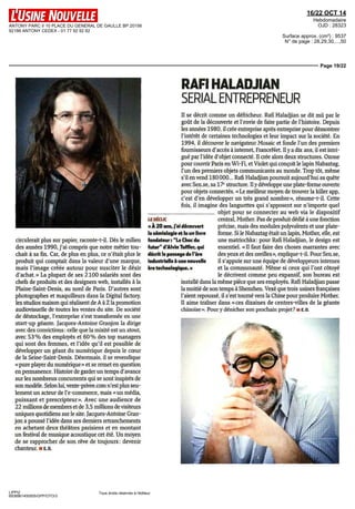 ANTONY PARC II 10 PLACE DU GENERAL DE GAULLE BP 20156 
92186 ANTONY CEDEX - 01 77 92 92 92 
16/22 OCT 14 
Hebdomadaire 
OJD : 28323 
Surface approx. (cm²) : 9537 
N° de page : 28,29,30,...,50 
Page 19/22 
circulerait plus sur papier, raconte-t-il. Dès le milieu 
des années 1990, j'ai compris que notre métier tou-chait 
à sa fin. Car, de plus en plus, ce n'était plus le 
produit qui comptait dans la valeur d'une marque, 
mais l'image créée autour pour susciter le désir 
d'achat.» La plupart de ses 2100 salariés sont des 
chefs de produits et des designers web, installés à la 
Plaine-Saint-Denis, au nord de Paris. D'autres sont 
photographes et maquilleurs dans la Digital factory, 
les studios maison qui réalisent de A à Z la promotion 
audiovisuelle de toutes les ventes du site. De société 
de déstockage, l'entreprise s'est transformée en une 
start-up géante. Jacques-Antoine Granjon la dirige 
avec des convictions : celle que la mixité est un atout, 
avec 53% des employés et 60% des top managers 
qui sont des femmes, et l'idée qu'il est possible de 
développer un géant du numérique depuis le coeur 
de la Seine-Saint-Denis. Désormais, il se revendique 
«pure player du numérique» et se remet en question 
en permanence. Histoire de garder un temps d'avance 
sur les nombreux concurrents qui se sont inspirés de 
son modèle. Selon lui, vente-privee.com n'est plus seu-lement 
un acteur de l'e-commerce, mais «un média, 
puissant et prescripteur». Avec une audience de 
22 millions de membres et de 3,5 millions de visiteurs 
uniques quotidiens sur le site. Jacques-Antoine Gran-jon 
a poussé l'idée dans ses derniers retranchements 
en achetant deux théâtres parisiens et en montant 
un festival de musique acoustique cet été. Un moyen 
de se rapprocher de son rêve de toujours: devenir 
chanteur, ii E. o. 
LIPPI2 
6938961400505/GPP/OTO/3 
LE DÉCLIC 
« À 20 ans, j'ai découvert 
la sémiologie et lu un livre 
fondateur : "Le Choc du 
futur" d'Alvin Toffler, qui 
décrit le passage de l'ère 
industrielle à une nouvelle 
ère technologique. » 
Tous droits réservés à l'éditeur 
RAFIHALADJIAN 
SERIAI ENTREPRENEUR 
II se décrit comme un défricheur. Rafi Haladjian se dit mû par le 
goût de la découverte et l'envie de faire partie de l'histoire. Depuis 
les années 1980, il crée entreprise après entreprise pour démontrer 
l'intérêt de certaines technologies et leur impact sur la société. En 
1994, il découvre le navigateur Mosaic et fonde l'un des premiers 
fournisseurs d'accès à internet, FranceNet. Il y a dix ans, il est intri-gué 
par l'idée d'objet connecté. Il crée alors deux structures. Oxone 
pour couvrir Paris en Wi-Fi, et Violet qui conçoit le lapin Nabaxtag, 
l'un des premiers objets communicants au monde Trop tôt, même 
s'il en vend 180 DOO.. Rafi Haladjian poursuit aujourd'hui sa quête 
avec Sen.se, sa 17e structure. Il y développe une plate-forme ouverte 
pour objets connectés. « Le meilleur moyen de trouver la killer app, 
c'est d'en développer un très grand nombre», résume-t-il. Cette 
fois, il imagine des languettes qui s'apposent sur n'importe quel 
objet pour se connecter au web via le dispositif 
central, Mother. Pas de produit dédié à une fonction 
précise, mais des modules polyvalents et une plate-forme 
Si le Nabaztag était un lapin, Mother, elle, est 
une matriochka : pour Rafi Haladjian, le design est 
essentiel. « II faut faire des choses marrantes avec 
des yeux et des oreilles», explique-t-il. Pour Sen.se, 
il s'appuie sur une équipe de développeurs internes 
et la communauté. Même si ceux qui l'ont côtoyé 
le décrivent comme peu expansif, son bureau est 
installe dans la même pièce que ses employés. Rafi Haladjian passe 
la moitié de son temps à Shenzhen. Vexé que trois usines françaises 
l'aient repoussé, il s'est tourné vers la Chine pour produire Mother. 
Il aime traîner dans « ces dizaines de centres-villes de la géante 
chinoise ». Pour y dénicher son prochain projet ? ii E. D. 
 