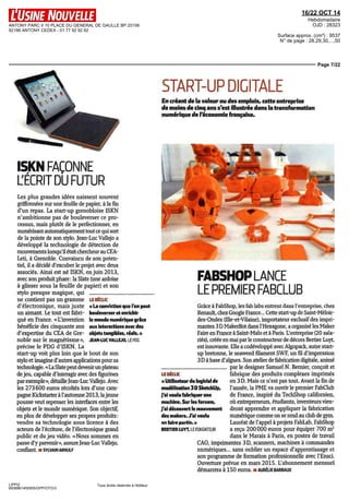ANTONY PARC II 10 PLACE DU GENERAL DE GAULLE BP 20156 
92186 ANTONY CEDEX - 01 77 92 92 92 
16/22 OCT 14 
Hebdomadaire 
OJD : 28323 
Surface approx. (cm²) : 9537 
N° de page : 28,29,30,...,50 
Page 7/22 
LIPPI2 
6938961400505/GPP/OTO/3 
LE DÉCLIC 
« La conviction que l'on peut 
bouleverser et enrichir 
le monde numérique grâce 
aux interactions avec des 
objets tangibles, réels. » 
JEAN-LUC VALLEJO, LE PDG 
Tous droits réservés à l'éditeur 
START-UP DIGITALE 
En créant de la valeur ou des emplois, cette entreprise 
de moins de cinq ans s'est illustrée dans la transformation 
numérique de l'économie française. 
ISKN FAÇONNE ' 
L'ÉCRIT DU FUTUR 
Les plus grandes idées naissent souvent 
griffonnées sur une feuille de papier, à la fin 
d'un repas. La start-up grenobloise ISKN 
n'ambitionne pas de bouleverser ce pro-cessus, 
mais plutôt de le perfectionner, en 
numérisant automatiquement tout ce qui sort 
de la pointe de son stylo. Jean-Luc Vallejo a 
développé la technologie de détection de 
mouvements lorsqu'il était chercheur au CEA-Leti, 
à Grenoble. Convaincu de son poten-tiel, 
il a décidé d'excuber le projet avec deux 
associés. Ainsi est né ISKN, en juin 2013, 
avec son produit phare : la Slate (une ardoise 
à glisser sous la feuille de papier) et son 
stylo presque magique, qui 
ne contient pas un gramme 
d'électronique, maîs juste 
un aimant. Le tout est fabri-qué 
en France. «L'invention 
bénéficie des cinquante ans 
d'expertise du CEA de Gre-noble 
sur le magnétisme », 
précise le PDG d'ISKN. La 
start-up voit plus loin que le bout de son 
stylo et imagine d'autres applications pour sa 
technologie. «La Slate peut devenir un plateau 
de jeu, capable d'interagir avec des figurines 
par exemple», détaille Jean-Luc Vallejo. Avec 
les 273600 euros récoltés lors d'une cam-pagne 
Kickstarter à l'automne 2013, la jeune 
pousse veut repenser les interfaces entre les 
objets et le monde numérique. Son objectif, 
en plus de développer ses propres produits : 
vendre sa technologie sous licence à des 
acteurs de l'écriture, de l'électronique grand 
public et du jeu vidéo. «Nous sommes en 
passe d'y parvenir», assure Jean-Luc Vallejo, 
confiant. H SYLVAIN ARNULF 
LE DÉCLIC 
« Utilisateur du logiciel de 
modélisation 3 D SketchUp, 
J'ai voulu fabriquer une 
machine. Sur les forums, 
j'ai découvert le mouvement 
des makers. J'ai voulu 
en faire partie. » 
BERTIER LUYT, LE FONDATEUR 
Jl 
FABSHOP LANCE 
LE PREMIER FABCLUB 
Grâce à FabShop, les fab labs entrent dans l'entreprise, chez 
Renault, chez Google France... Cette start-up de Saint-Méloir-des- 
Ondes (Ille-et-Vilaine), importateur exclusif des impri-mantes 
3D MakerBot dans l'Hexagone, a organisé les Maker 
Faire en France à Saint-Malo et à Paris. L'entreprise (20 sala-riés), 
créée en mai par le constructeur de décors Bertier Luyt, 
est innovante. Elle a codéveloppé avec Algopack, autre start-up 
bretonne, le seaweed filament SWF, un fil d'impression 
3 D à base d'algues. Son atelier de fabrication digitale, animé 
par le designer Samuel N. Bernier, conçoit et 
fabrique des produits complexes imprimés 
en 3 D. Mais ce n'est pas tout. Avant la fin de 
l'année, la PME va ouvrir le premier FabClub 
de France, inspire du TechShop californien, 
où entrepreneurs, étudiants, inventeurs vien-dront 
apprendre et appliquer la fabrication 
numérique comme on se rend au club de gym. 
Lauréat de l'appel à projets FabLab, FabShop 
a reçu 200 000 euros pour équiper 700 m2 
dans le Marais à Pans, en postes de travail 
CAO, imprimantes 3 D, scanners, machines à commandes 
numériques... sans oublier un espace d'apprentissage et 
son programme de formation professionnelle avec l'Ensci. 
Ouverture prévue en mars 2015. L'abonnement mensuel 
démarrera à 150 euros. H AURÉLIEBARBAUX 
 