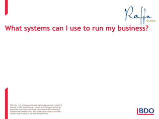 BDO USA, LLP, a Delaware limited liability partnership, is the U.S. 
member of BDO International Limited, a UK company limited by 
guarantee, and forms part of the international BDO network of 
independent member firms. BDO is the brand name for the BDO 
network and for each of the BDO Member Firms. 
What systems can I use to run my business?  