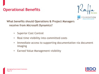 Managing Government Contracts 
Page 32 
Operational Benefits 
What benefits should Operations & Project Managers receive from Microsoft Dynamics? 
• 
Superior Cost Control 
• 
Real time visibility into committed costs 
• 
Immediate access to supporting documentation via document imaging 
• 
Earned Value Management visibility 
3 
 