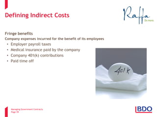 Managing Government Contracts 
Page 59 
Defining Indirect Costs 
Fringe benefits 
Company expenses incurred for the benefit of its employees 
• 
Employer payroll taxes 
• 
Medical insurance paid by the company 
• 
Company 401(k) contributions 
• 
Paid time off  