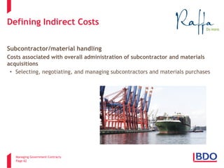 Managing Government Contracts 
Page 62 
Defining Indirect Costs 
Subcontractor/material handling 
Costs associated with overall administration of subcontractor and materials acquisitions 
• 
Selecting, negotiating, and managing subcontractors and materials purchases  