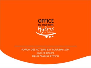 FORUM DES ACTEURS DU TOURISME 2014 
Jeudi 16 octobre 
Espace Nautique d’Hyères 
 