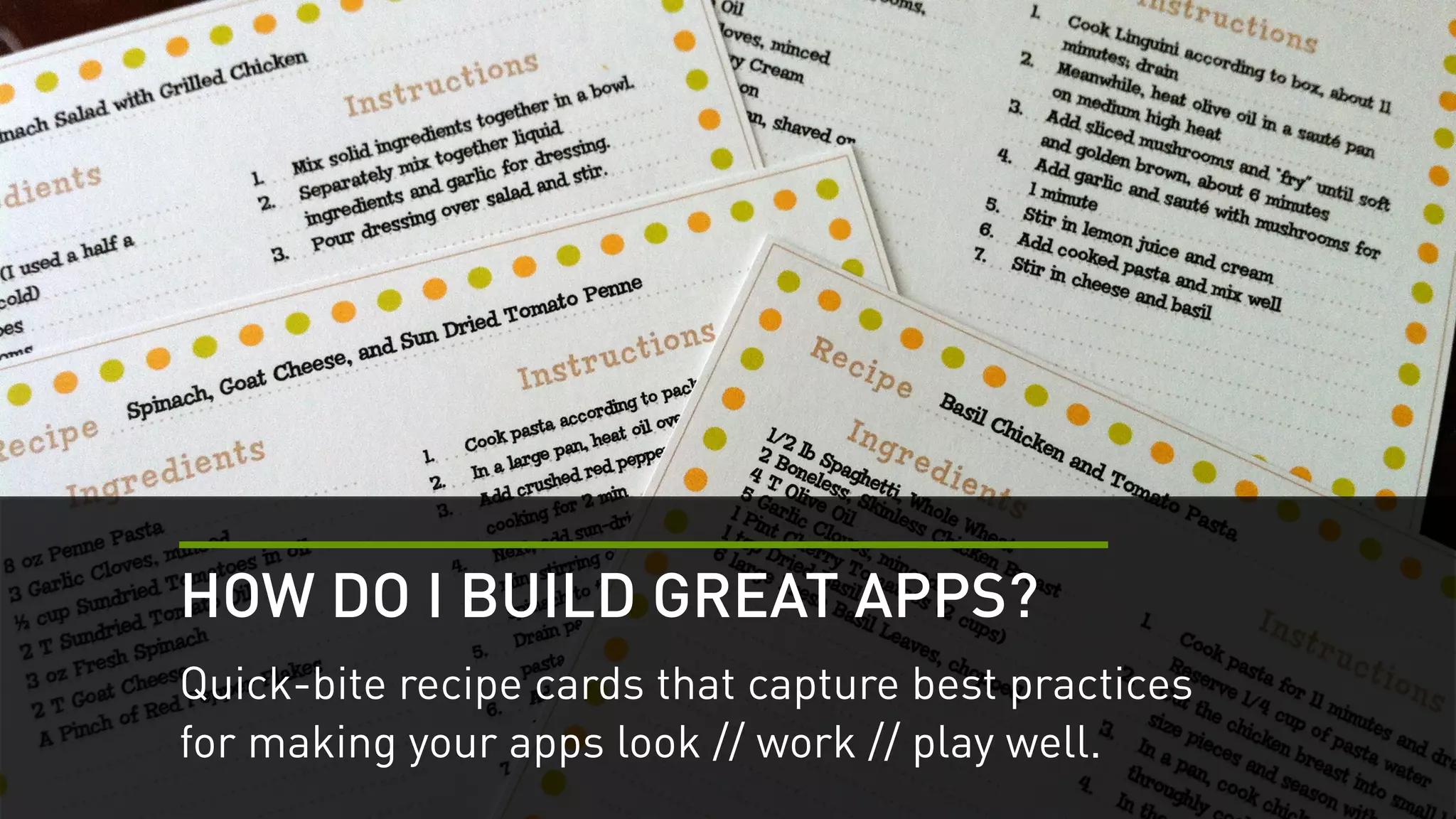 HOW DO I BUILD GREAT APPS? 
Quick-bite recipe cards that capture best practices 
for making your apps look // work // play well. 
 