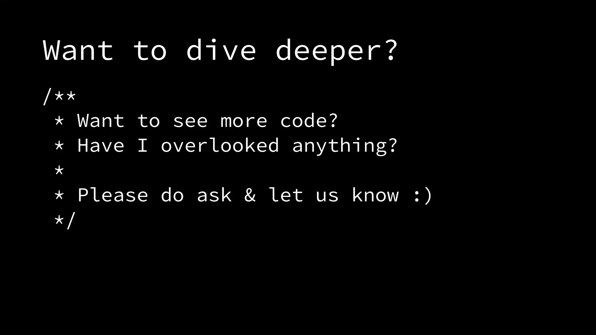 Want to dive deeper? 
/** 
* Want to see more code? 
* Have I overlooked anything? 
* 
* Please do ask & let us know :) 
*/ 
 