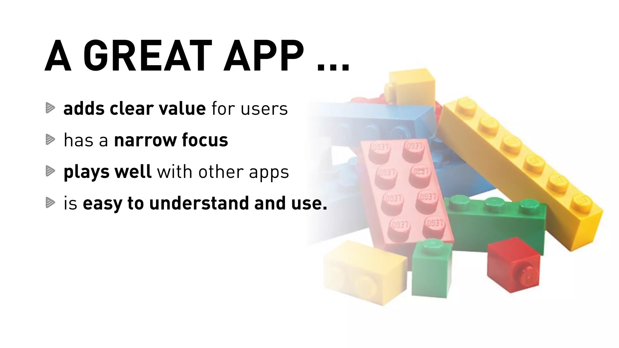 A GREAT APP … 
adds clear value for users 
has a narrow focus 
plays well with other apps 
is easy to understand and use. 
 