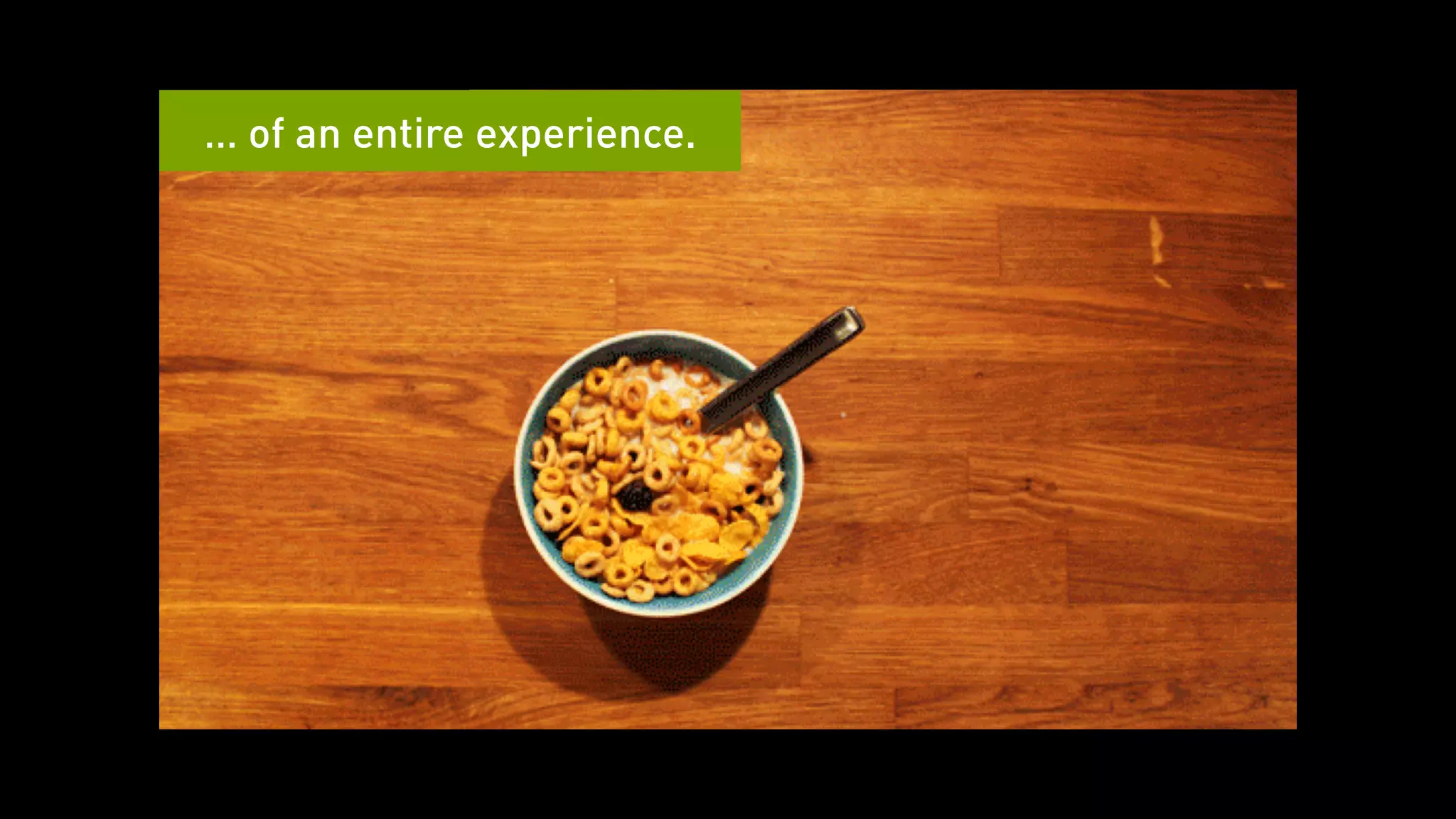 … of an entire experience. 
 