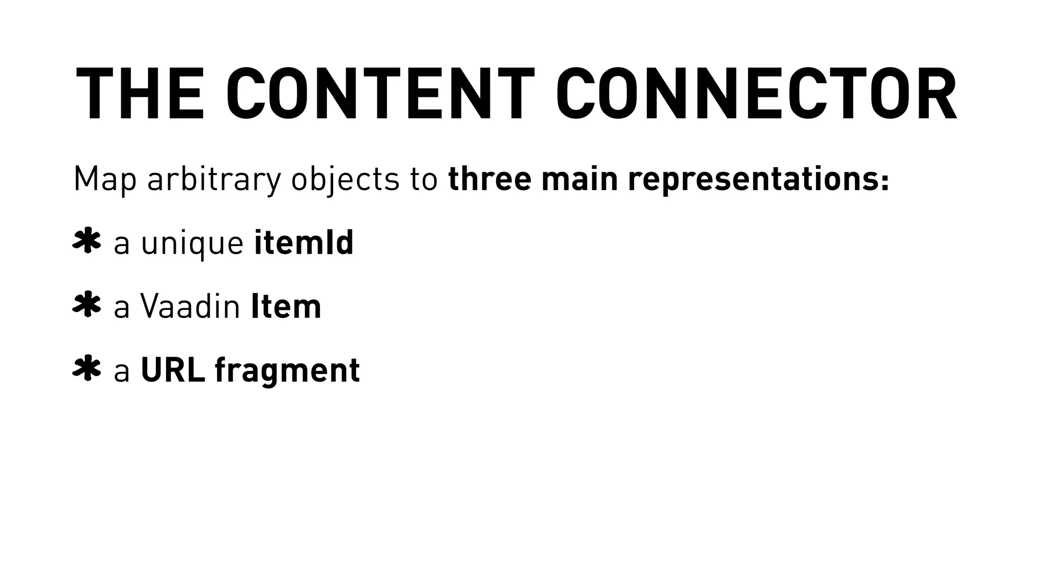 THE CONTENT CONNECTOR 
Map arbitrary objects to three main representations: 
a unique itemId 
a Vaadin Item 
a URL fragment 
 