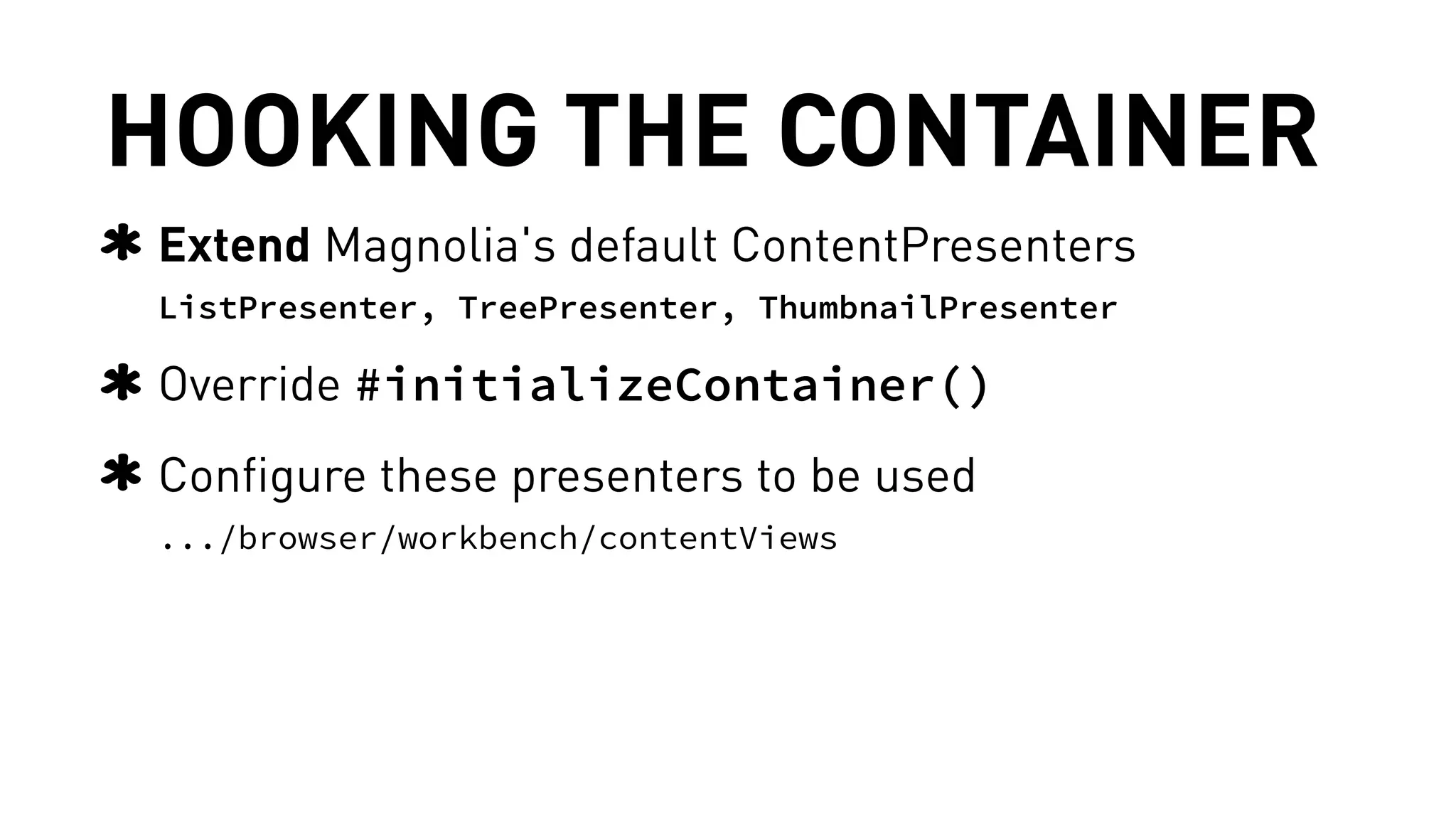 HOOKING THE CONTAINER 
Extend Magnolia's default ContentPresenters 
ListPresenter, TreePresenter, ThumbnailPresenter 
Override #initializeContainer() 
Configure these presenters to be used 
.../browser/workbench/contentViews 
 