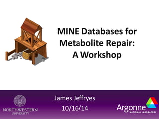 MINE Databases for 
Metabolite Repair: 
A Workshop 
James Jeffryes 
10/16/14 
1 
 