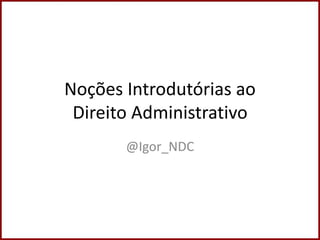Noções Introdutórias ao
Direito Administrativo
@Igor_NDC
 