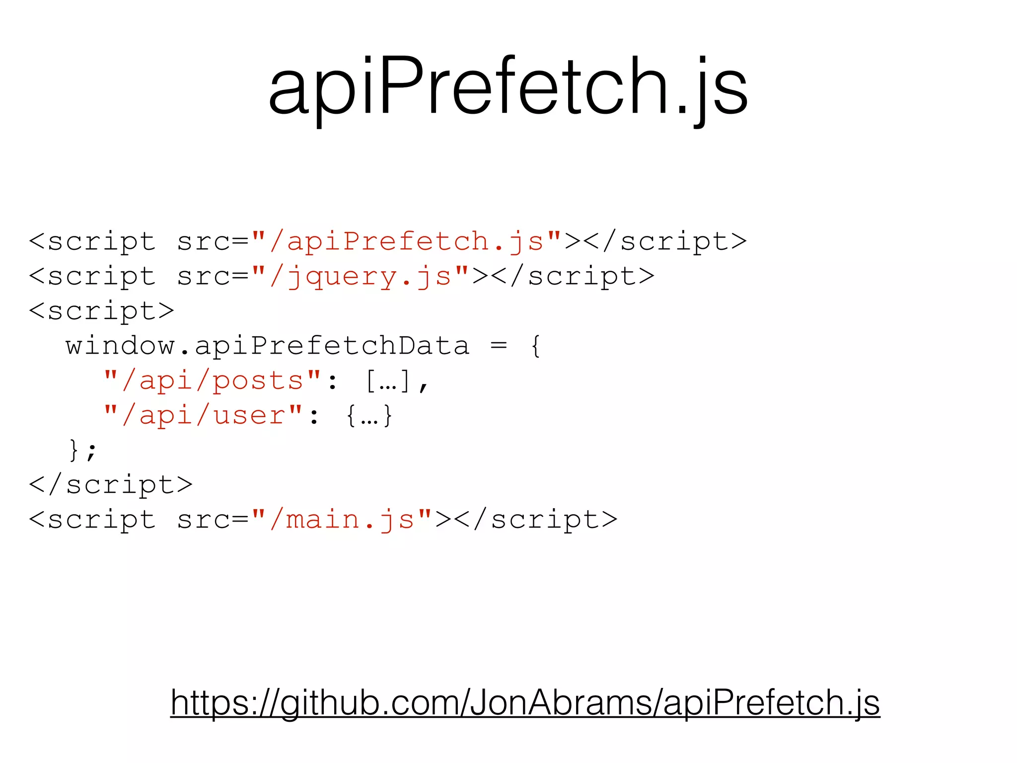 apiPrefetch.js 
<script src="/apiPrefetch.js"></script> 
<script src="/jquery.js"></script> 
<script> 
window.apiPrefetchData = { 
"/api/posts": […], 
"/api/user": {…} 
https://github.com/JonAbrams/apiPrefetch.js 
}; 
</script> 
<script src="/main.js"></script> 
 