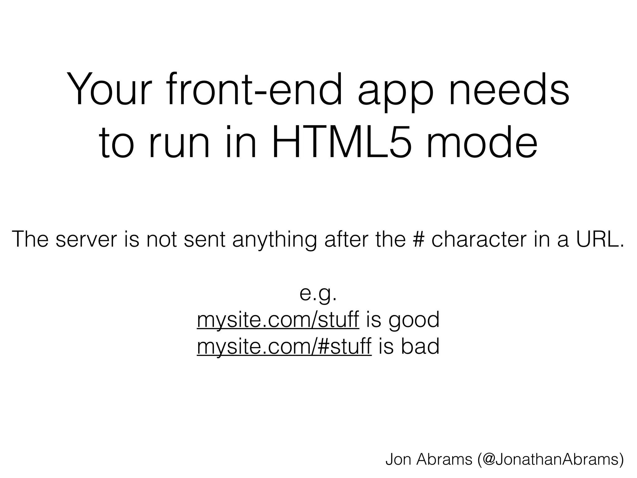 Your front-end app needs 
to run in HTML5 mode 
The server is not sent anything after the # character in a URL. 
e.g. 
mysite.com/stuff is good 
mysite.com/#stuff is bad 
Jon Abrams (@JonathanAbrams) 
 