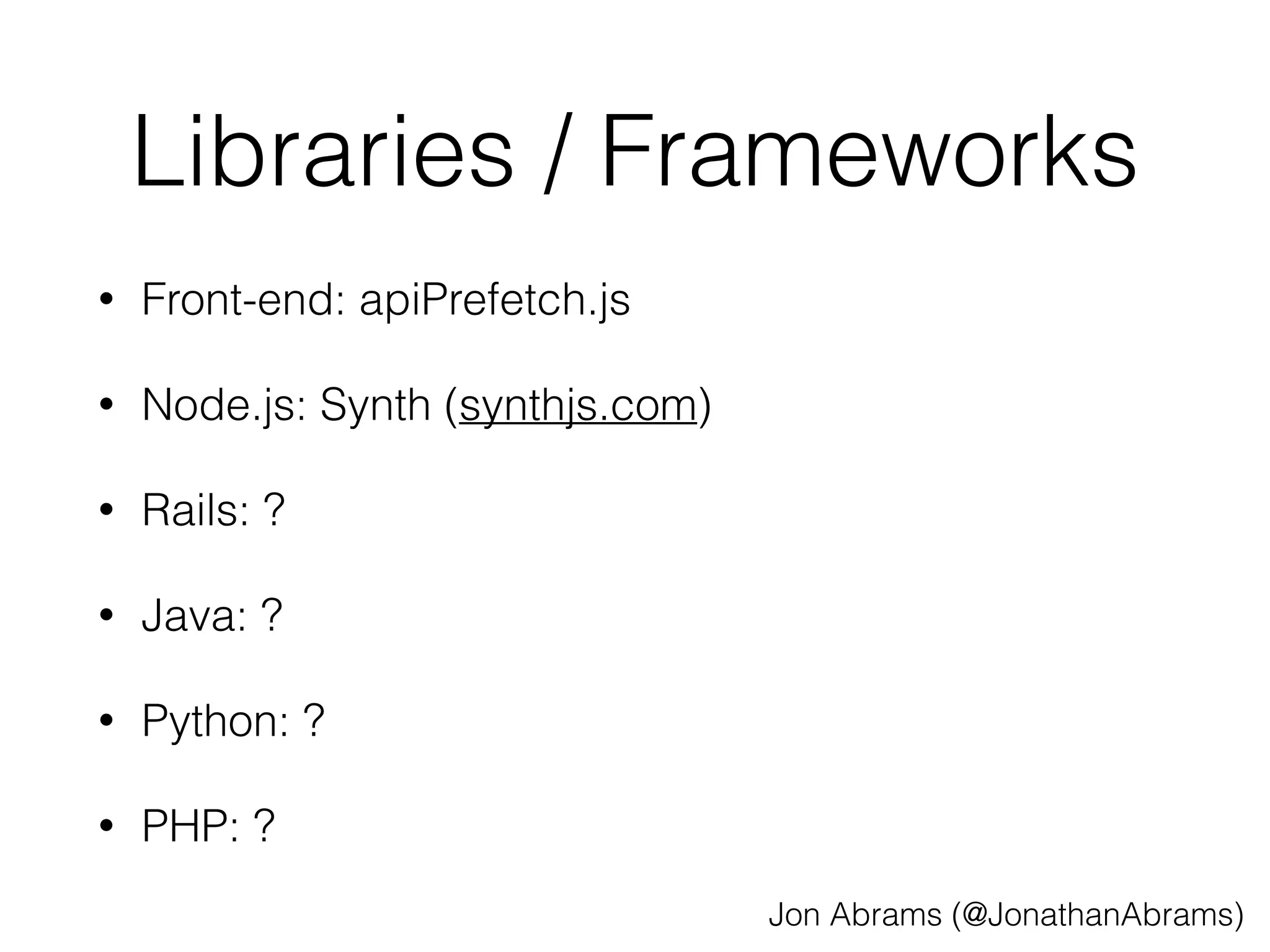 Libraries / Frameworks 
• Front-end: apiPrefetch.js 
• Node.js: Synth (synthjs.com) 
• Rails: ? 
• Java: ? 
• Python: ? 
• PHP: ? 
Jon Abrams (@JonathanAbrams) 
 