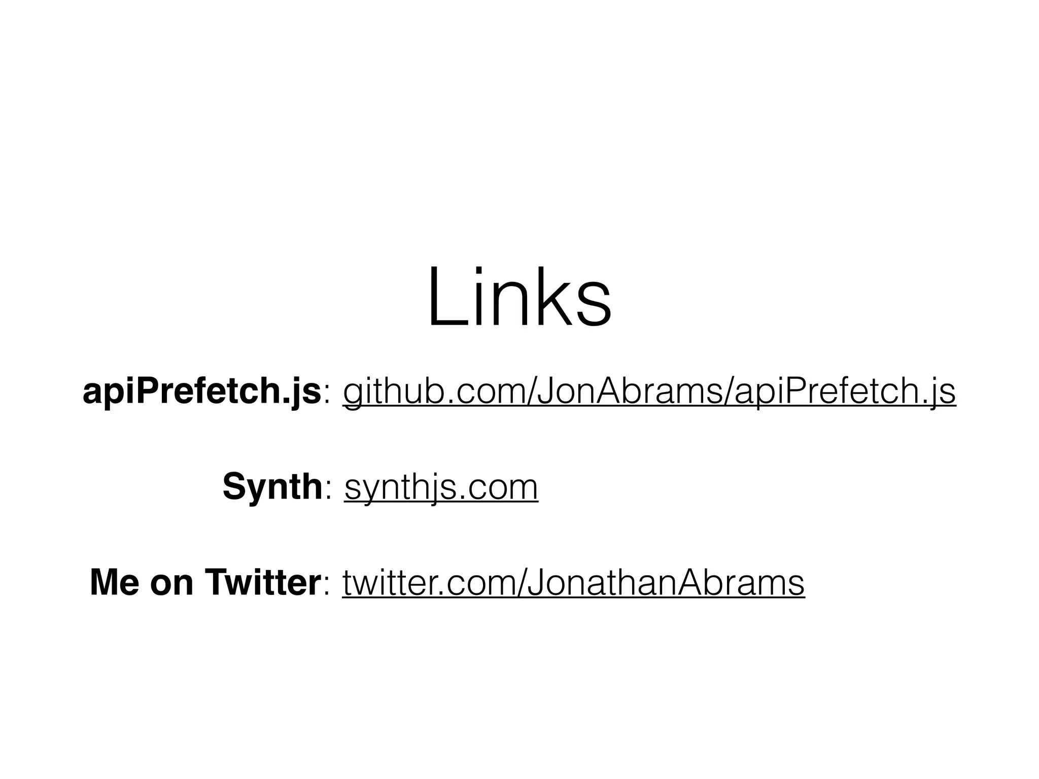 Links 
apiPrefetch.js: github.com/JonAbrams/apiPrefetch.js 
Synth: synthjs.com 
Me on Twitter: twitter.com/JonathanAbrams 
