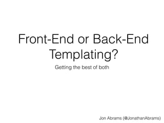 Front-End or Back-End 
Templating? 
Getting the best of both 
Jon Abrams (@JonathanAbrams) 
 