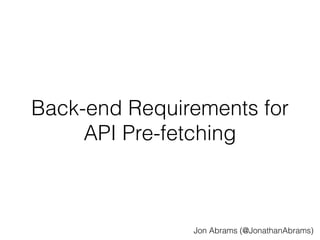 Back-end Requirements for 
API Pre-fetching 
Jon Abrams (@JonathanAbrams) 
 