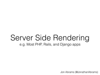 Server Side Rendering 
e.g. Most PHP, Rails, and Django apps 
Jon Abrams (@JonathanAbrams) 
 