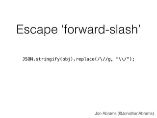 Escape ‘forward-slash’ 
JSON.stringify(obj).replace(///g, “/“); 
Jon Abrams (@JonathanAbrams) 
 