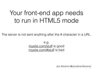 Your front-end app needs 
to run in HTML5 mode 
The server is not sent anything after the # character in a URL. 
e.g. 
mysite.com/stuff is good 
mysite.com/#stuff is bad 
Jon Abrams (@JonathanAbrams) 
 