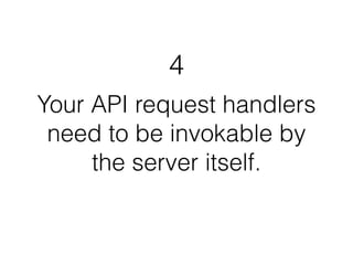 4 
Your API request handlers 
need to be invokable by 
the server itself. 
 