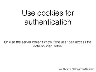Use cookies for 
authentication 
Or else the server doesn’t know if the user can access the 
data on initial fetch. 
Jon Abrams (@JonathanAbrams) 
 