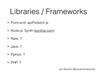 Libraries / Frameworks 
• Front-end: apiPrefetch.js 
• Node.js: Synth (synthjs.com) 
• Rails: ? 
• Java: ? 
• Python: ? 
• PHP: ? 
Jon Abrams (@JonathanAbrams) 
 