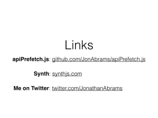 Links 
apiPrefetch.js: github.com/JonAbrams/apiPrefetch.js 
Synth: synthjs.com 
Me on Twitter: twitter.com/JonathanAbrams 
