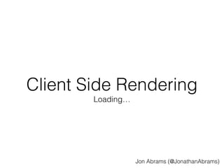 Client Side Rendering 
Jon Abrams (@JonathanAbrams) 
Loading… 
 