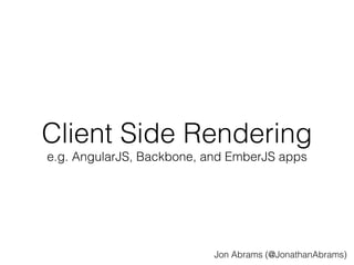 Client Side Rendering 
e.g. AngularJS, Backbone, and EmberJS apps 
Jon Abrams (@JonathanAbrams) 
 
