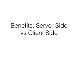 Benefits: Server Side 
vs Client Side 
 
